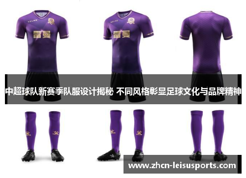 中超球队新赛季队服设计揭秘 不同风格彰显足球文化与品牌精神