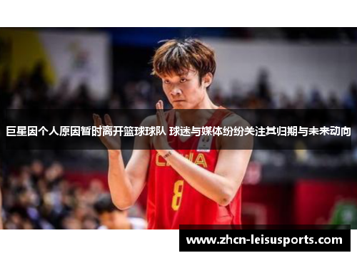 巨星因个人原因暂时离开篮球球队 球迷与媒体纷纷关注其归期与未来动向