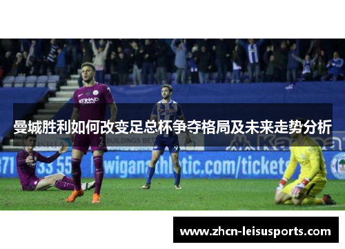 曼城胜利如何改变足总杯争夺格局及未来走势分析