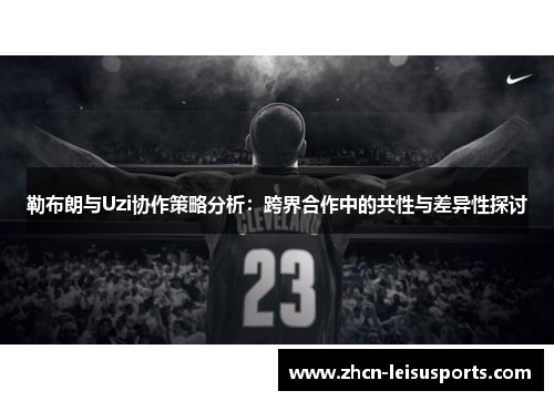 勒布朗与Uzi协作策略分析：跨界合作中的共性与差异性探讨