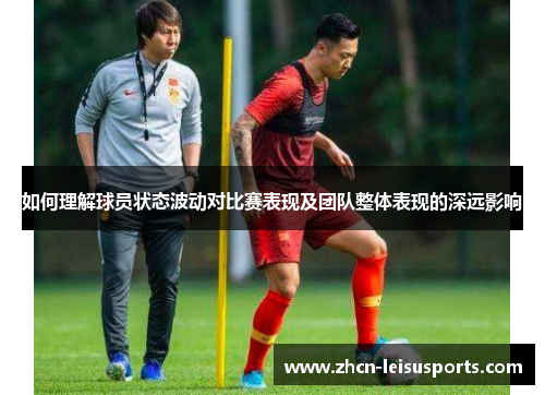 如何理解球员状态波动对比赛表现及团队整体表现的深远影响