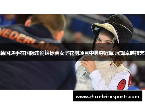 韩国选手在国际击剑锦标赛女子花剑项目中勇夺冠军 展现卓越技艺