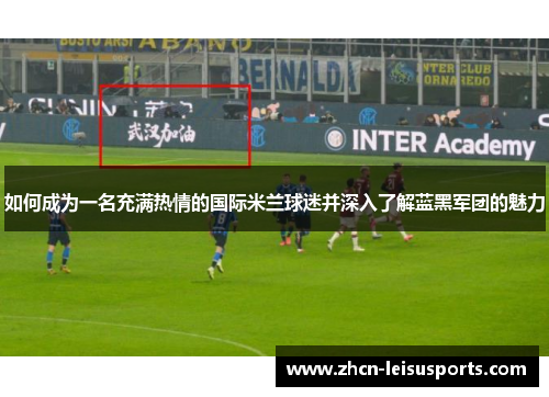 如何成为一名充满热情的国际米兰球迷并深入了解蓝黑军团的魅力