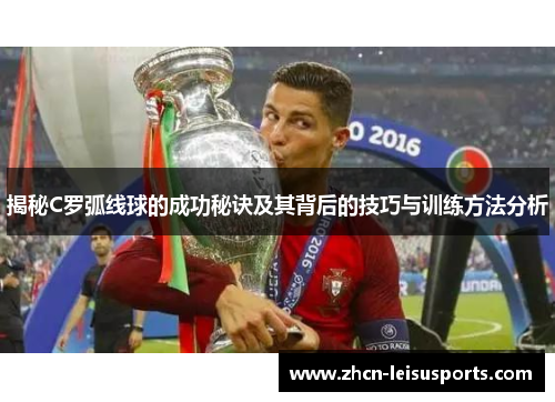 揭秘C罗弧线球的成功秘诀及其背后的技巧与训练方法分析