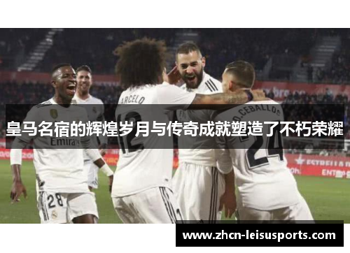皇马名宿的辉煌岁月与传奇成就塑造了不朽荣耀